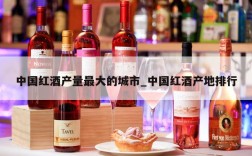 中国红酒产量最大的城市_中国红酒产地排行